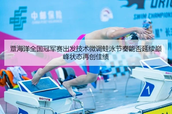 覃海洋全国冠军赛出发技术微调蛙泳节奏能否延续巅峰状态再创佳绩