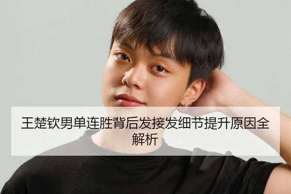 王楚钦男单连胜背后发接发细节提升原因全解析