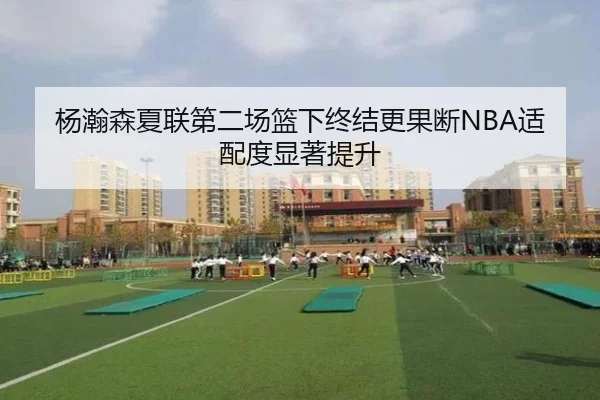 杨瀚森夏联第二场篮下终结更果断NBA适配度显著提升