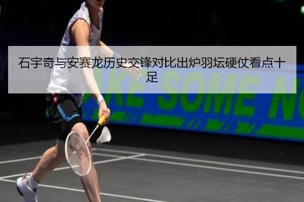 石宇奇与安赛龙历史交锋对比出炉羽坛硬仗看点十足