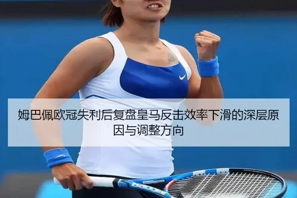 姆巴佩欧冠失利后复盘皇马反击效率下滑的深层原因与调整方向