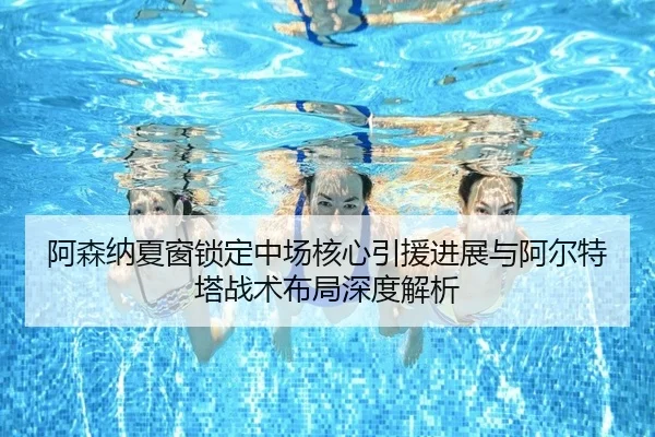 阿森纳夏窗锁定中场核心引援进展与阿尔特塔战术布局深度解析