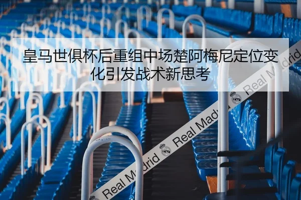 皇马世俱杯后重组中场楚阿梅尼定位变化引发战术新思考