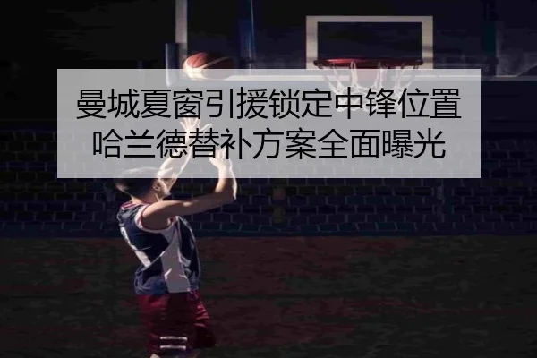 曼城夏窗引援锁定中锋位置 哈兰德替补方案全面曝光