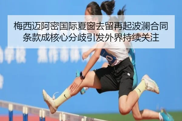 梅西迈阿密国际夏窗去留再起波澜合同条款成核心分歧引发外界持续关注