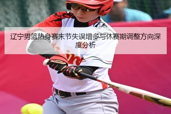 辽宁男篮热身赛末节失误增多与休赛期调整方向深度分析
