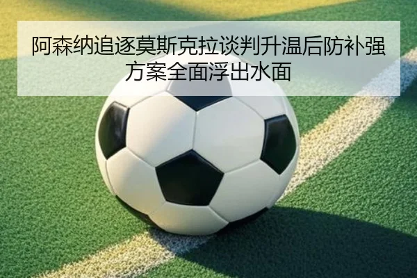 阿森纳追逐莫斯克拉谈判升温后防补强方案全面浮出水面
