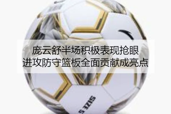 庞云舒半场积极表现抢眼 进攻防守篮板全面贡献成亮点