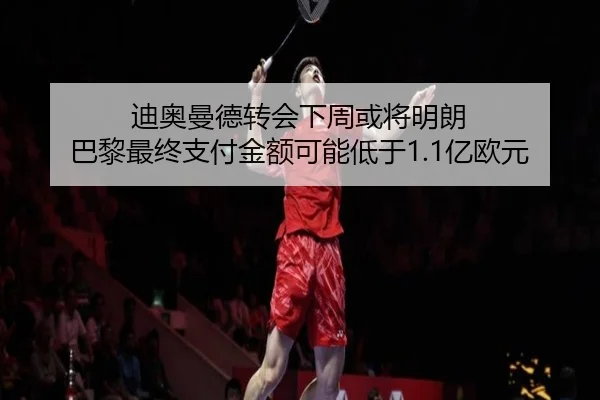 迪奥曼德转会下周或将明朗 巴黎最终支付金额可能低于1.1亿欧元