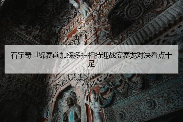 石宇奇世锦赛前加练多拍相持迎战安赛龙对决看点十足